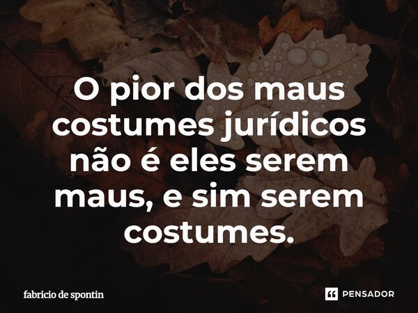 ⁠O pior dos maus costumes jurídicos não é eles serem maus, e sim serem costumes.... Frase de Fabricio de Spontin.