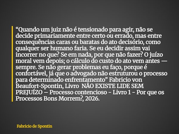 “Quando um juiz não é tensionado para agir, não se decide primariamente entre certo ou errado, mas entre consequências caras ou baratas do ato decisório, como q... Frase de Fabricio de Spontin.