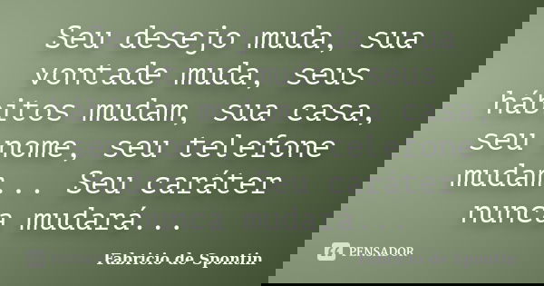 Seu desejo muda, sua vontade muda, seus hábitos mudam, sua casa, seu nome, seu telefone mudam... Seu caráter nunca mudará...... Frase de Fabricio de Spontin.