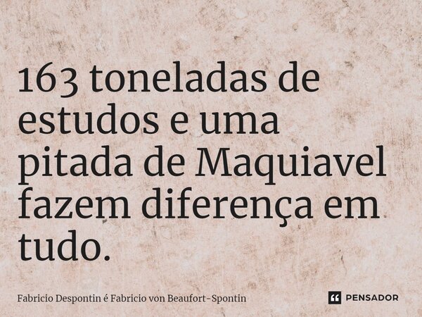 ⁠163 toneladas de estudos e uma pitada de Maquiavel fazem diferença em tudo.... Frase de Fabricio Despontin é Fabricio von Beaufort-Spontin.
