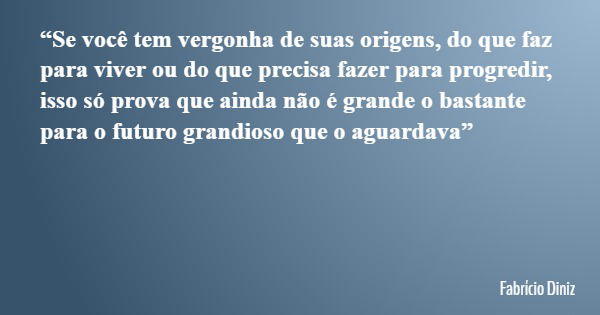 “Se você tem vergonha de suas origens, do que faz para viver ou do que precisa fazer para progredir, isso só prova que ainda não é grande o bastante para o futu... Frase de Fabrício Diniz.