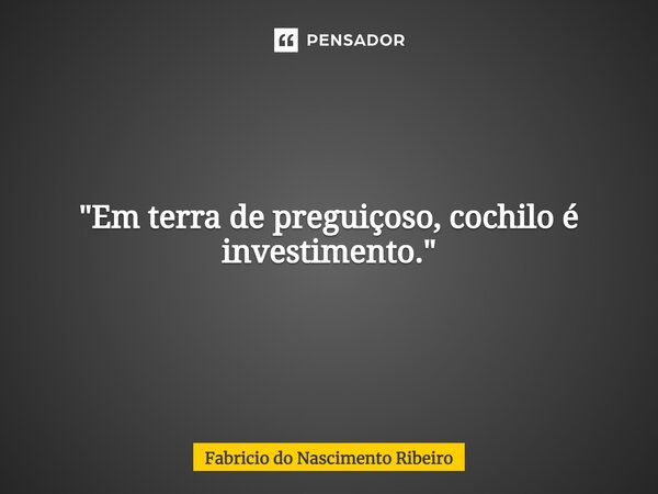 "Em terra de preguiçoso, cochilo é investimento."... Frase de Fabricio do Nascimento Ribeiro.
