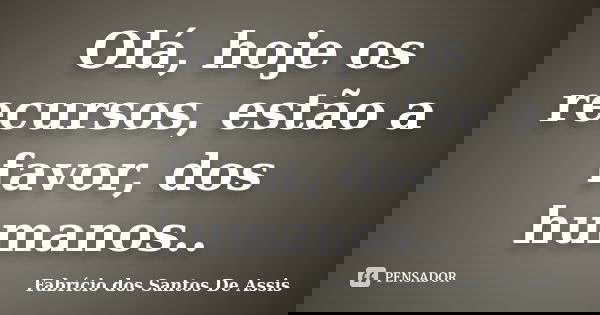 Olá, hoje os recursos, estão a favor, dos humanos..... Frase de Fabrício dos Santos De Assis.