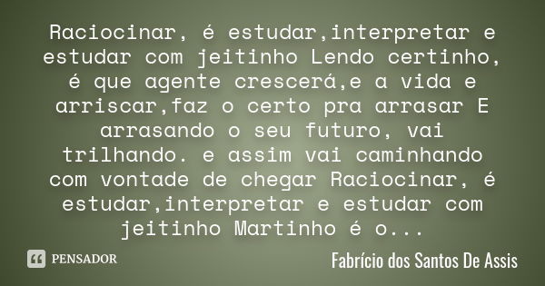 Raciocinar, é estudar,interpretar e estudar com jeitinho Lendo certinho, é que agente crescerá,e a vida e arriscar,faz o certo pra arrasar E arrasando o seu fut... Frase de Fabrício dos Santos De Assis.