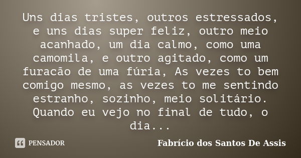 Uns dias tristes, outros estressados, e uns dias super feliz, outro meio acanhado, um dia calmo, como uma camomila, e outro agitado, como um furacão de uma fúri... Frase de Fabrício dos Santos De Assis.