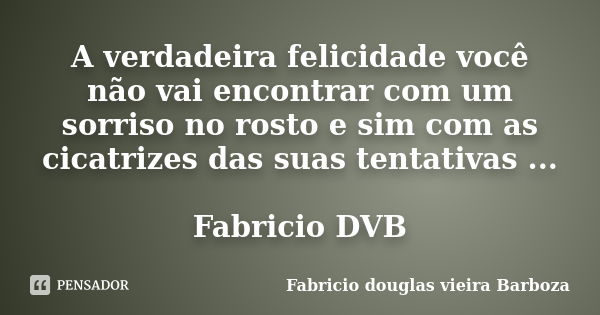 A verdadeira felicidade você não vai encontrar com um sorriso no rosto e sim com as cicatrizes das suas tentativas ... Fabricio DVB... Frase de Fabricio douglas vieira Barboza.