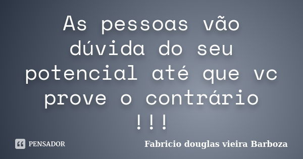 As pessoas vão dúvida do seu potencial até que vc prove o contrário !!!... Frase de Fabricio douglas vieira Barboza.