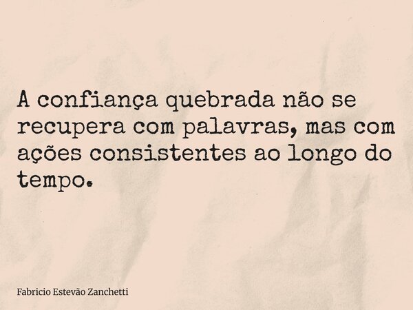 A confiança quebrada não se recupera com palavras, mas com ações consistentes ao longo do tempo.... Frase de Fabricio Estevão Zanchetti.