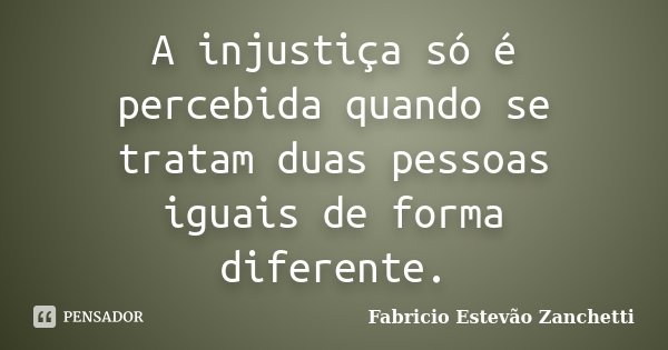 A injustiça só é percebida quando se tratam duas pessoas iguais de forma diferente.... Frase de Fabricio Estevão Zanchetti.