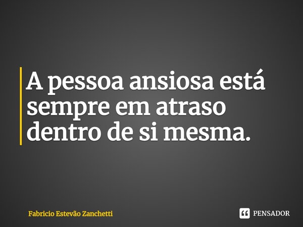 ⁠A pessoa ansiosa está sempre em atraso dentro de si mesma.⁠... Frase de Fabricio Estevão Zanchetti.