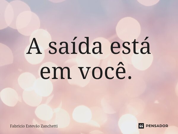 A saída está em você. ⁠... Frase de Fabricio Estevão Zanchetti.