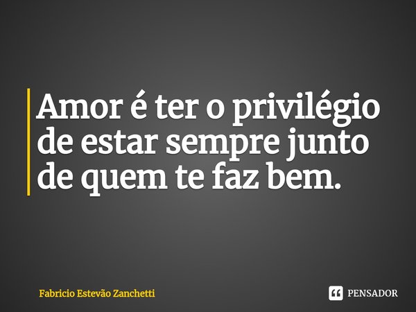 ⁠Amor é ter o privilégio de estar sempre junto de quem te faz bem.... Frase de Fabricio Estevão Zanchetti.