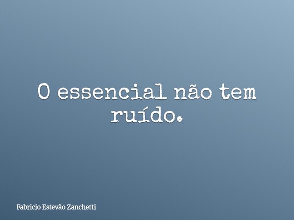 O essencial não tem ruído.... Frase de Fabricio Estevão Zanchetti.