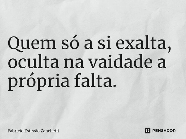 Quem só a si exalta, oculta na vaidade a própria falta.... Frase de Fabricio Estevão Zanchetti.