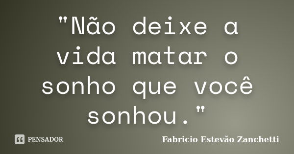 "Não deixe a vida matar o sonho que você sonhou."... Frase de Fabricio Estevão Zanchetti.