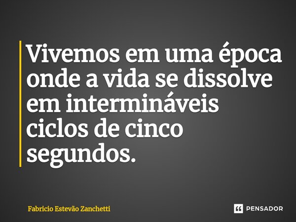 Vivemos em uma época onde a vida se dissolve em intermináveis ciclos de cinco segundos.... Frase de Fabricio Estevão Zanchetti.