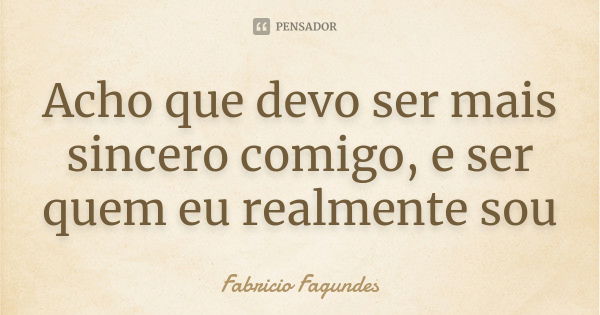 Acho que devo ser mais sincero comigo, e ser quem eu realmente sou... Frase de Fabricio Fagundes.