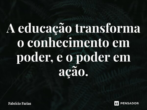 ⁠A educação transforma o conhecimento em poder, e o poder em ação.... Frase de Fabrício Farias.