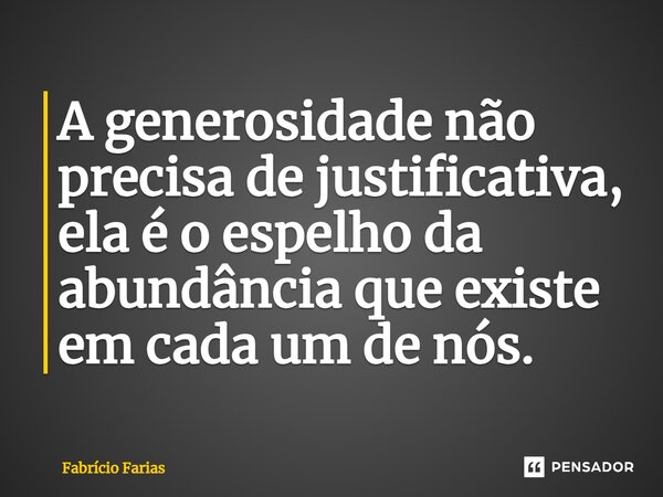 A generosidade não precisa de justificativa, ela é o espelho da abundância que existe em cada um de nós.... Frase de Fabrício Farias.