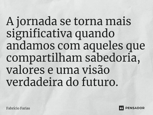 A jornada se torna mais significativa quando andamos com aqueles que compartilham sabedoria, valores e uma visão verdadeira do futuro.... Frase de Fabrício Farias.