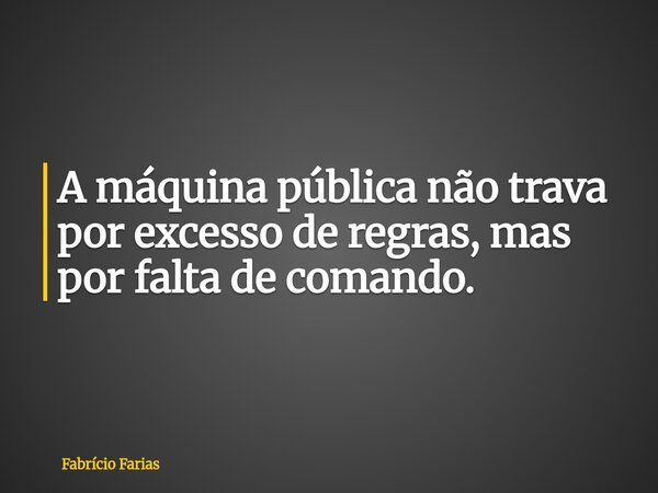 A máquina pública não trava por excesso de regras, mas por falta de comando.... Frase de Fabrício Farias.