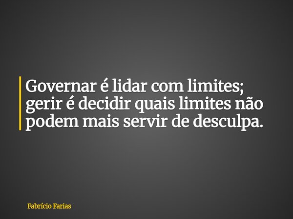 Governar é lidar com limites; gerir é decidir quais limites não podem mais servir de desculpa.... Frase de Fabrício Farias.