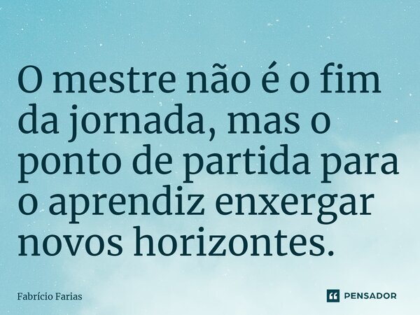 ⁠O mestre não é o fim da jornada, mas o ponto de partida para o aprendiz enxergar novos horizontes.... Frase de Fabrício Farias.