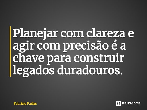 Planejar com clareza e agir com precisão é a chave para construir legados duradouros.... Frase de Fabrício Farias.