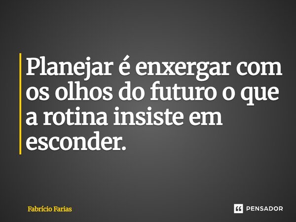 ⁠Planejar é enxergar com os olhos do futuro o que a rotina insiste em esconder.... Frase de Fabrício Farias.
