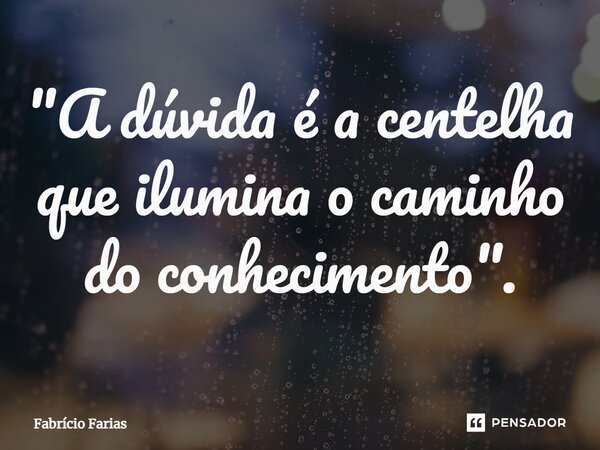 ⁠"A dúvida é a centelha que ilumina o caminho do conhecimento".... Frase de Fabrício Farias.