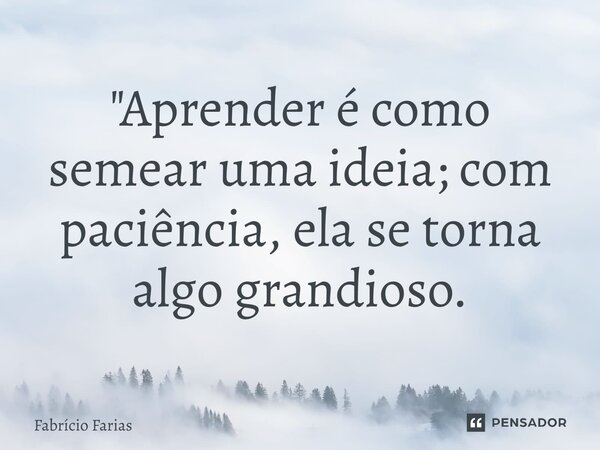 ⁠"Aprender é como semear uma ideia; com paciência, ela se torna algo grandioso.... Frase de Fabrício Farias.
