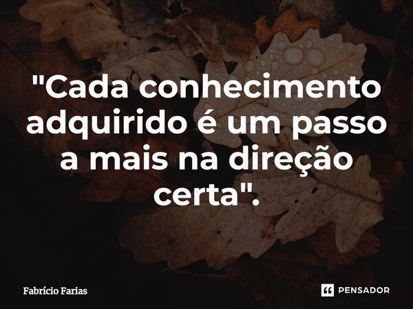 ⁠"Cada conhecimento adquirido é um passo a mais na direção certa".... Frase de Fabrício Farias.