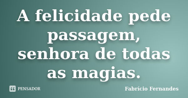 A felicidade pede passagem, senhora de todas as magias.... Frase de Fabrício Fernandes.