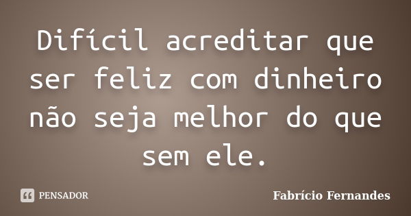 Difícil acreditar que ser feliz com dinheiro não seja melhor do que sem ele.... Frase de Fabrício Fernandes.