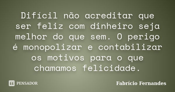 Difícil não acreditar que ser feliz com dinheiro seja melhor do que sem. O perigo é monopolizar e contabilizar os motivos para o que chamamos felicidade.... Frase de Fabrício Fernandes.