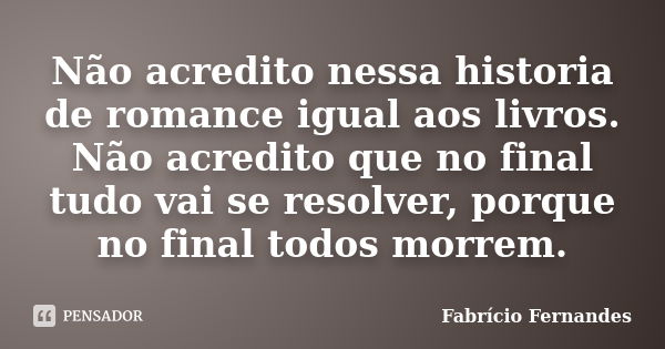 Não acredito nessa historia de romance igual aos livros. Não acredito que no final tudo vai se resolver, porque no final todos morrem.... Frase de Fabricio Fernandes.