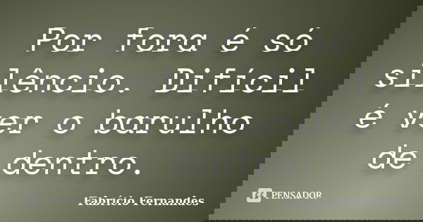 Por fora é só silêncio. Difícil é ver o barulho de dentro.... Frase de Fabrício Fernandes.