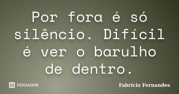 Por fora é só silêncio. Difícil é ver o barulho de dentro.... Frase de Fabrício Fernandes.