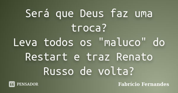 Será que Deus faz uma troca? Leva todos os "maluco" do Restart e traz Renato Russo de volta?... Frase de Fabricio Fernandes.