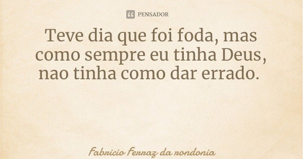 Teve dia que foi foda, mas como sempre eu tinha Deus, nao tinha como dar errado.... Frase de Fabricio Ferraz da rondonia.