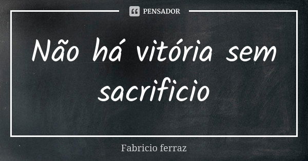 Não há vitória sem sacrificio... Frase de Fabricio ferraz.