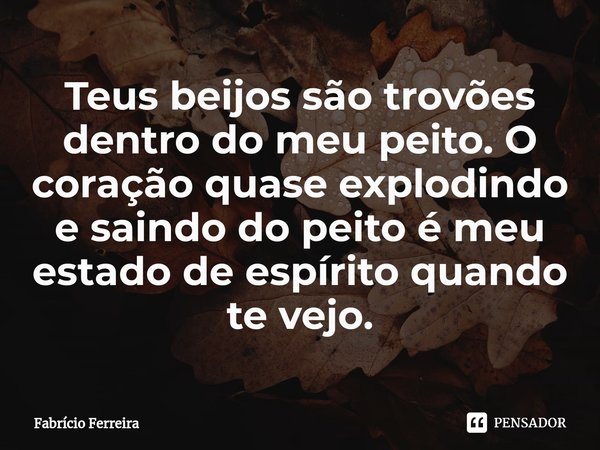 ⁠Teus beijos são trovões dentro do meu peito. O coração quase explodindo e saindo do peito é meu estado de espírito quando te vejo.... Frase de Fabrício Ferreira.
