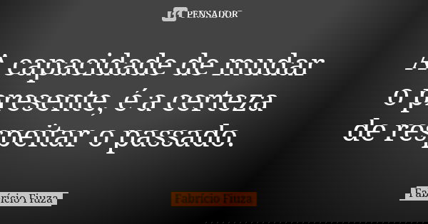 A capacidade de mudar o presente, é a certeza de respeitar o passado.... Frase de Fabrício Fiuza.