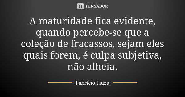 A maturidade fica evidente, quando percebe-se que a coleção de fracassos, sejam eles quais forem, é culpa subjetiva, não alheia.... Frase de Fabrício Fiuza.