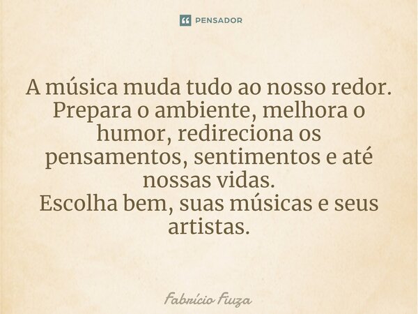 ⁠A música muda tudo ao nosso redor. Prepara o ambiente, melhora o humor, redireciona os pensamentos, sentimentos e até nossas vidas. Escolha bem, suas músicas e... Frase de Fabrício Fiuza.