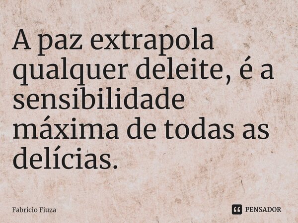 ⁠A paz extrapola qualquer deleite, é a sensibilidade máxima de todas as delícias.... Frase de Fabrício Fiuza.
