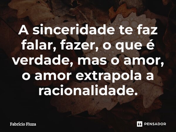 ⁠A sinceridade te faz falar, fazer, o que é verdade, mas o amor, o amor extrapola a racionalidade.... Frase de Fabrício Fiuza.