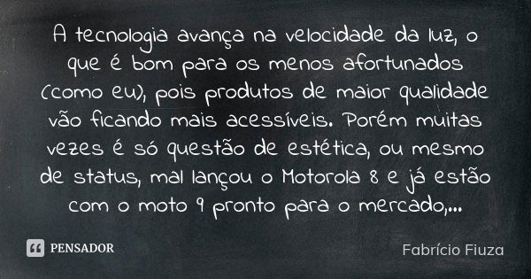 A tecnologia avança na velocidade da luz, o que é bom para os menos afortunados (como eu), pois produtos de maior qualidade vão ficando mais acessíveis. Porém m... Frase de Fabrício Fiuza.