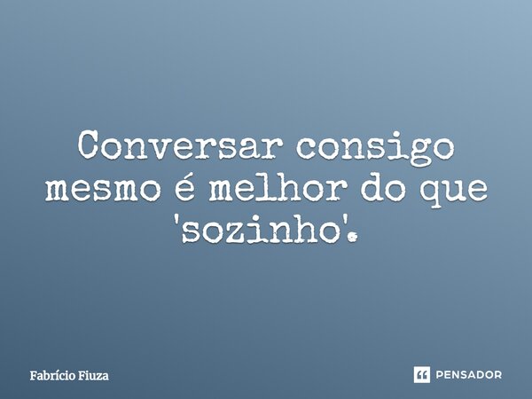 Conversar consigo mesmo é melhor do que 'sozinho'.... Frase de Fabrício Fiuza.