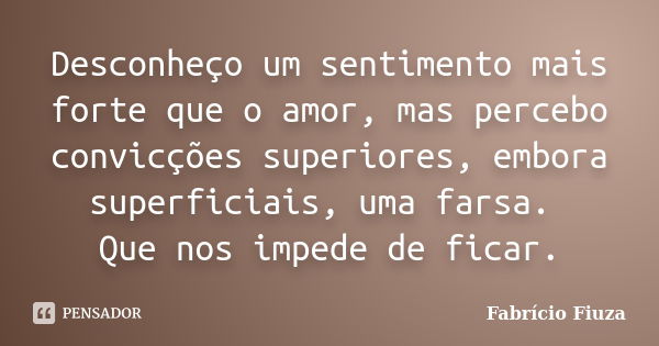 Desconheço um sentimento mais forte que o amor, mas percebo convicções superiores, embora superficiais, uma farsa. Que nos impede de ficar.... Frase de Fabrício Fiuza.